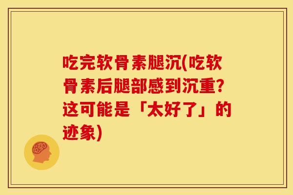 吃完软骨素腿沉(吃软骨素后腿部感到沉重？这可能是「太好了」的迹象)