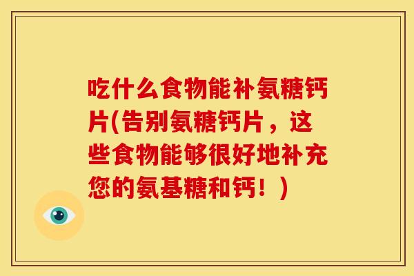 吃什么食物能补氨糖钙片(告别氨糖钙片，这些食物能够很好地补充您的氨基糖和钙！)