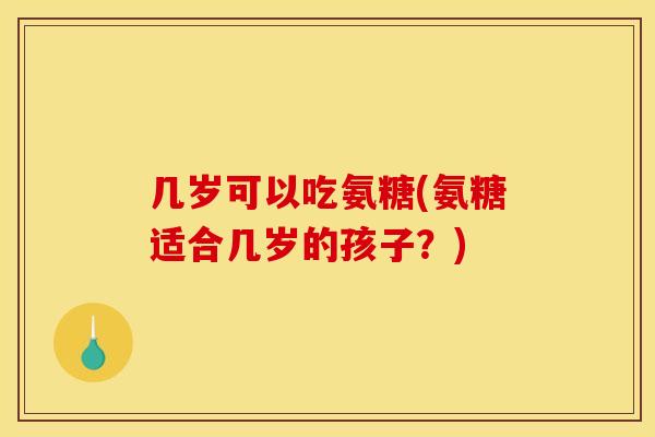 几岁可以吃氨糖(氨糖适合几岁的孩子？)