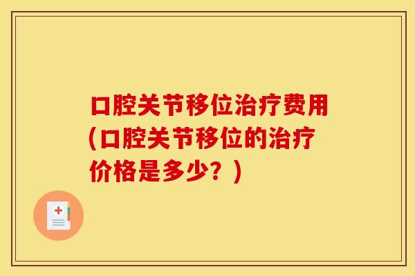 口腔关节移位治疗费用(口腔关节移位的治疗价格是多少？)