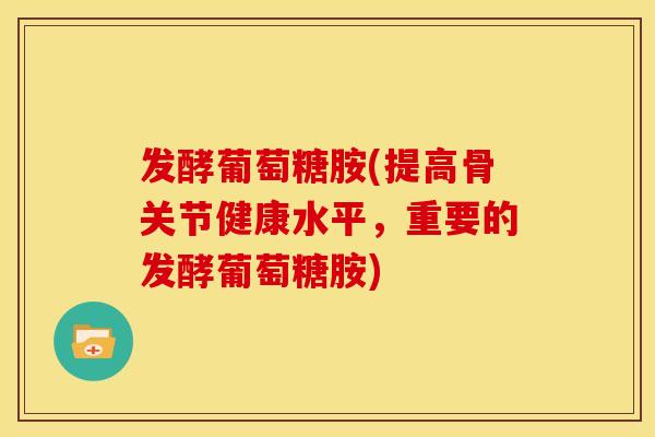 发酵葡萄糖胺(提高骨关节健康水平，重要的发酵葡萄糖胺)
