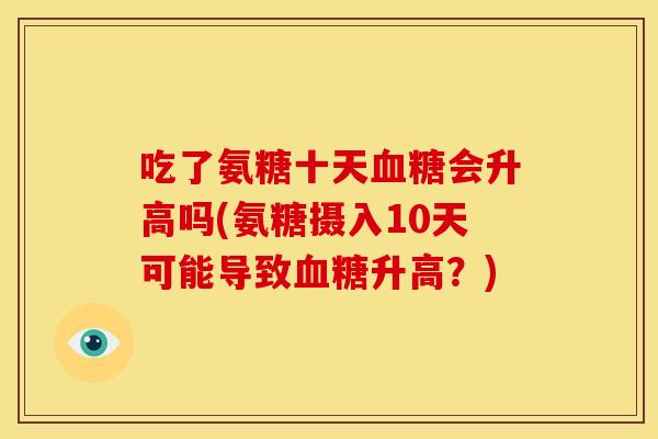 吃了氨糖十天血糖会升高吗(氨糖摄入10天可能导致血糖升高？)