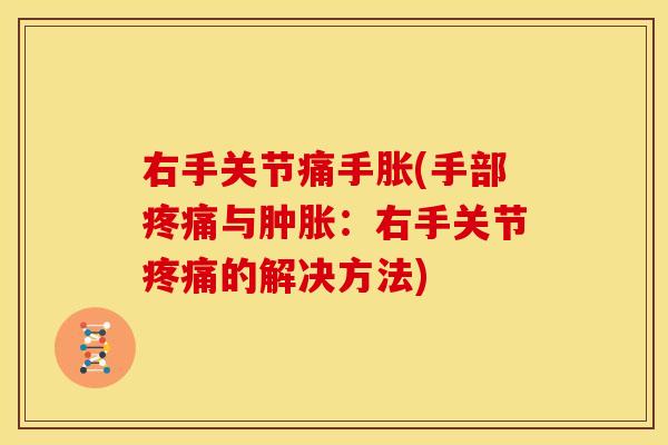 右手关节痛手胀(手部疼痛与肿胀：右手关节疼痛的解决方法)