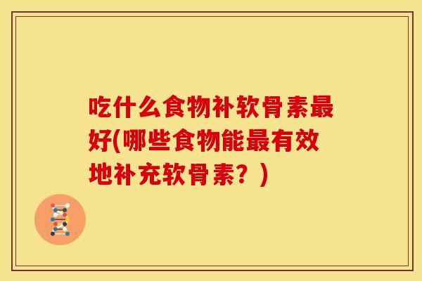 吃什么食物补软骨素最好(哪些食物能最有效地补充软骨素？)