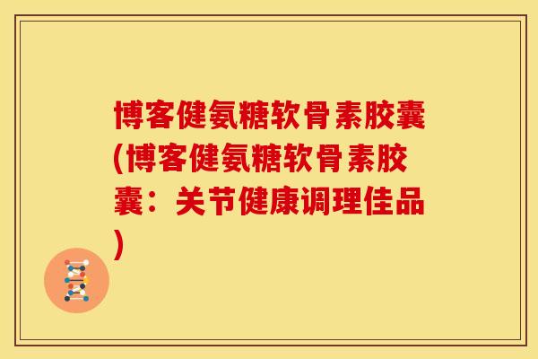 博客健氨糖软骨素胶囊(博客健氨糖软骨素胶囊：关节健康调理佳品)