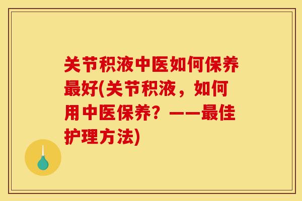 关节积液中医如何保养最好(关节积液，如何用中医保养？——最佳护理方法)