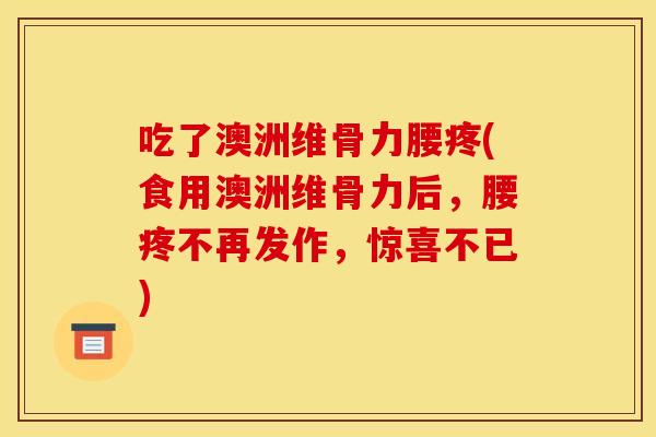 吃了澳洲维骨力腰疼(食用澳洲维骨力后，腰疼不再发作，惊喜不已)