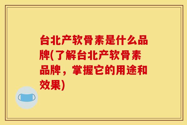 台北产软骨素是什么品牌(了解台北产软骨素品牌，掌握它的用途和效果)