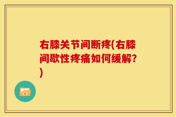 右膝关节间断疼(右膝间歇性疼痛如何缓解？)