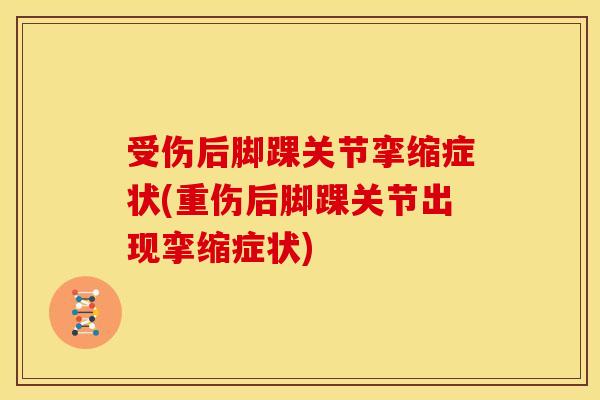 受伤后脚踝关节挛缩症状(重伤后脚踝关节出现挛缩症状)