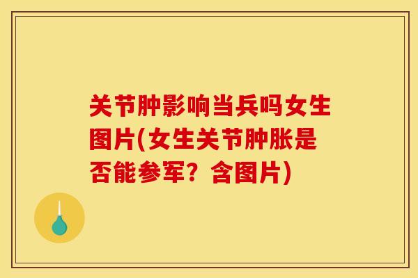 关节肿影响当兵吗女生图片(女生关节肿胀是否能参军？含图片)