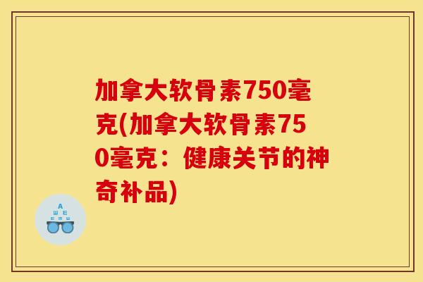 加拿大软骨素750毫克(加拿大软骨素750毫克：健康关节的神奇补品)