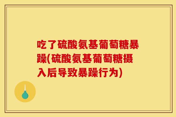 吃了硫酸氨基葡萄糖暴躁(硫酸氨基葡萄糖摄入后导致暴躁行为)