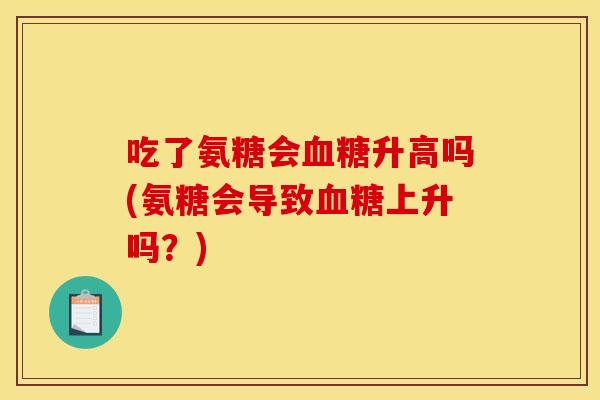 吃了氨糖会血糖升高吗(氨糖会导致血糖上升吗？)