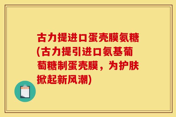 古力提进口蛋壳膜氨糖(古力提引进口氨基葡萄糖制蛋壳膜，为护肤掀起新风潮)