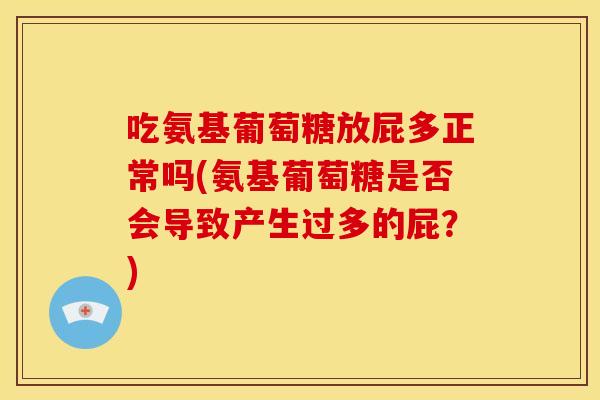 吃氨基葡萄糖放屁多正常吗(氨基葡萄糖是否会导致产生过多的屁？)