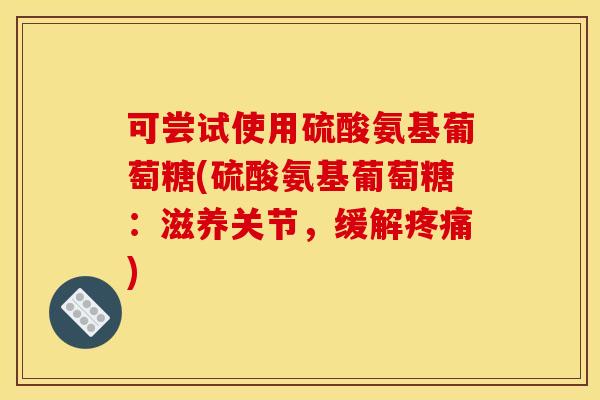 可尝试使用硫酸氨基葡萄糖(硫酸氨基葡萄糖：滋养关节，缓解疼痛)
