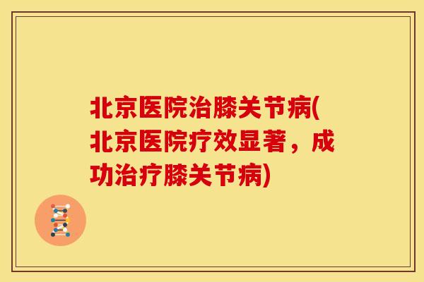 北京医院治膝关节病(北京医院疗效显著，成功治疗膝关节病)