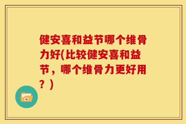 健安喜和益节哪个维骨力好(比较健安喜和益节，哪个维骨力更好用？)