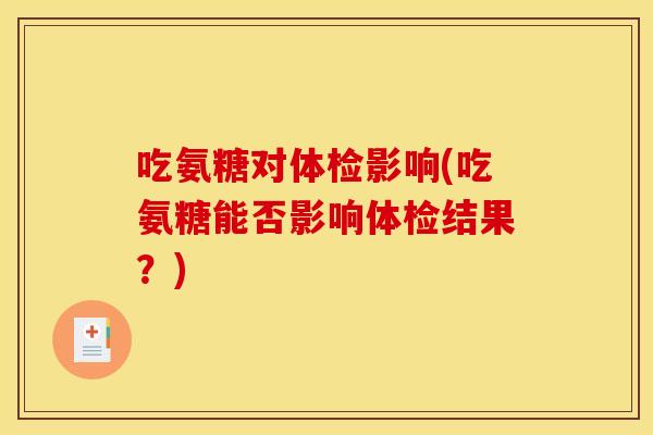 吃氨糖对体检影响(吃氨糖能否影响体检结果？)