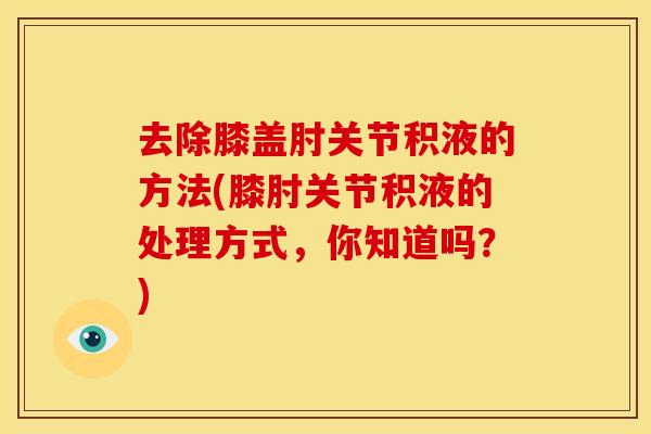 去除膝盖肘关节积液的方法(膝肘关节积液的处理方式，你知道吗？)