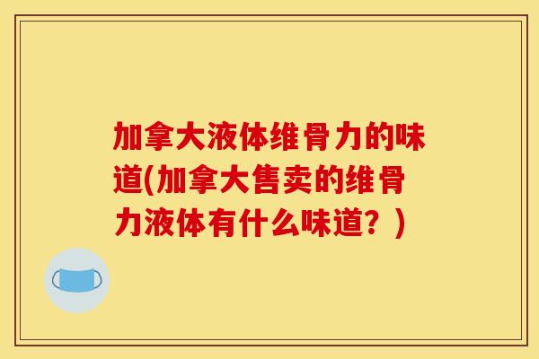 加拿大液体维骨力的味道(加拿大售卖的维骨力液体有什么味道？)
