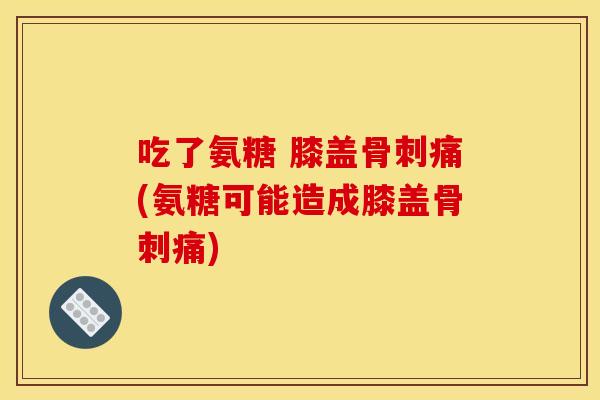 吃了氨糖 膝盖骨刺痛(氨糖可能造成膝盖骨刺痛)
