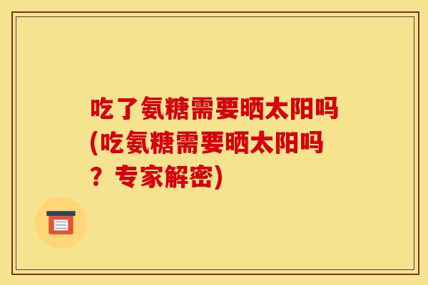 吃了氨糖需要晒太阳吗(吃氨糖需要晒太阳吗？专家解密)