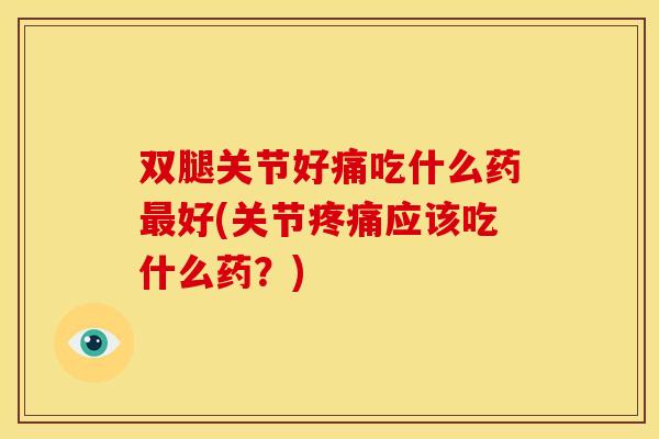 双腿关节好痛吃什么药最好(关节疼痛应该吃什么药？)