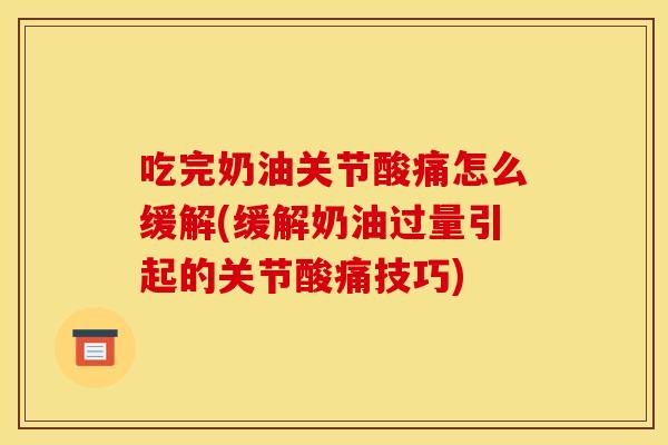 吃完奶油关节酸痛怎么缓解(缓解奶油过量引起的关节酸痛技巧)