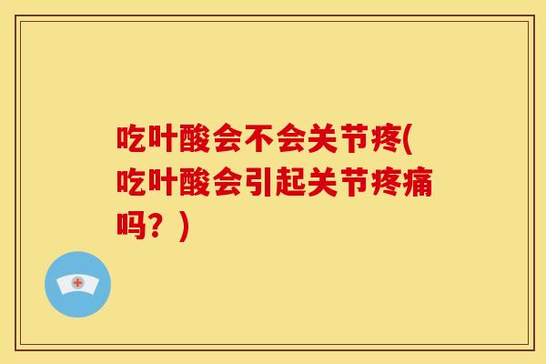 吃叶酸会不会关节疼(吃叶酸会引起关节疼痛吗？)