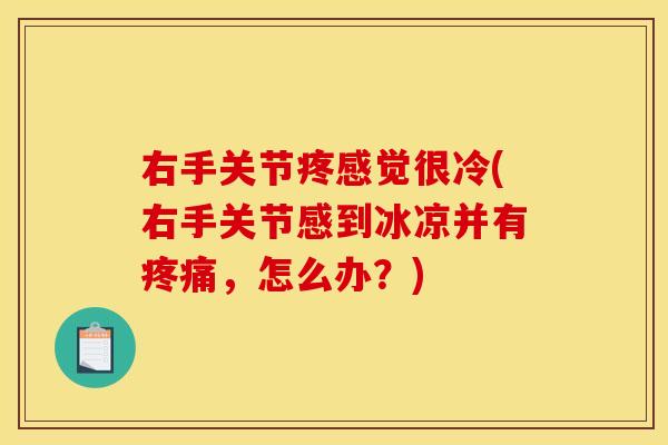 右手关节疼感觉很冷(右手关节感到冰凉并有疼痛，怎么办？)