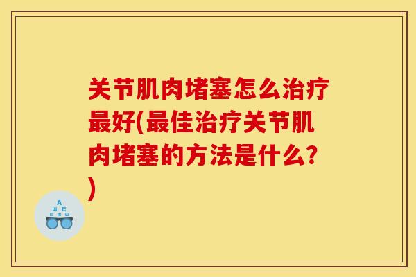 关节肌肉堵塞怎么治疗最好(最佳治疗关节肌肉堵塞的方法是什么？)