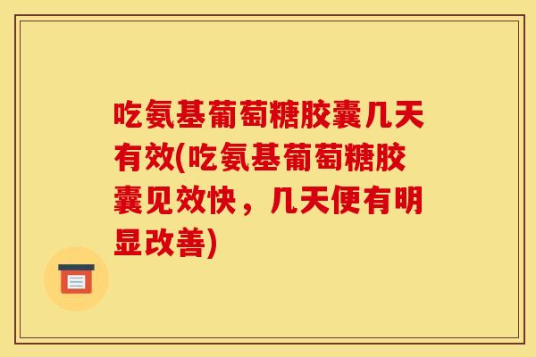 吃氨基葡萄糖胶囊几天有效(吃氨基葡萄糖胶囊见效快，几天便有明显改善)