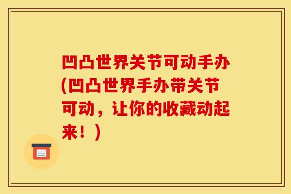 凹凸世界关节可动手办(凹凸世界手办带关节可动，让你的收藏动起来！)