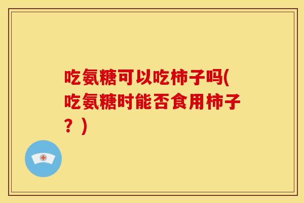 吃氨糖可以吃柿子吗(吃氨糖时能否食用柿子？)