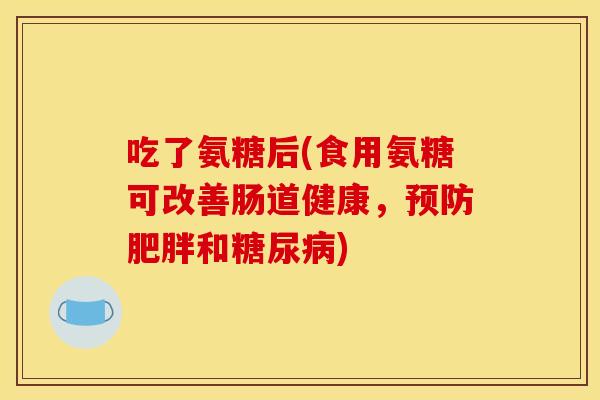 吃了氨糖后(食用氨糖可改善肠道健康，预防肥胖和糖尿病)
