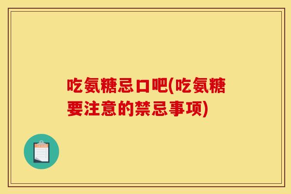 吃氨糖忌口吧(吃氨糖要注意的禁忌事项)