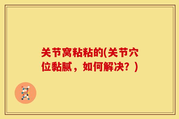 关节窝粘粘的(关节穴位黏腻，如何解决？)