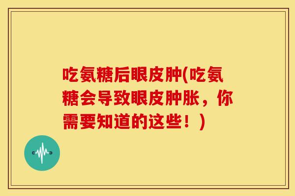 吃氨糖后眼皮肿(吃氨糖会导致眼皮肿胀，你需要知道的这些！)