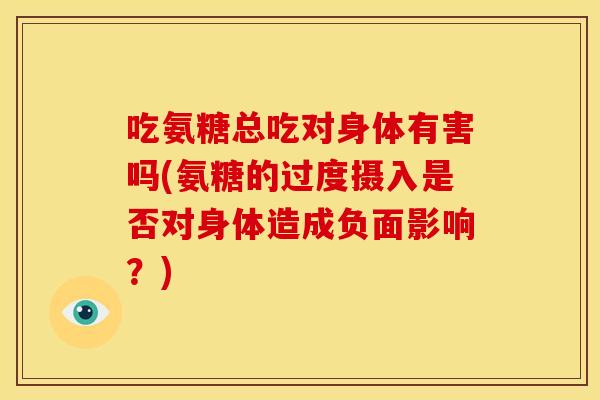吃氨糖总吃对身体有害吗(氨糖的过度摄入是否对身体造成负面影响？)