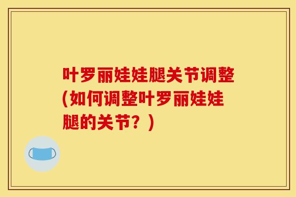 叶罗丽娃娃腿关节调整(如何调整叶罗丽娃娃腿的关节？)