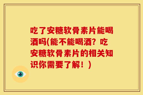 吃了安糖软骨素片能喝酒吗(能不能喝酒？吃安糖软骨素片的相关知识你需要了解！)