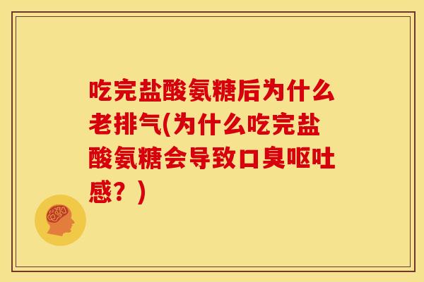吃完盐酸氨糖后为什么老排气(为什么吃完盐酸氨糖会导致口臭呕吐感？)