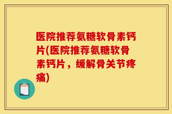 医院推荐氨糖软骨素钙片(医院推荐氨糖软骨素钙片，缓解骨关节疼痛)
