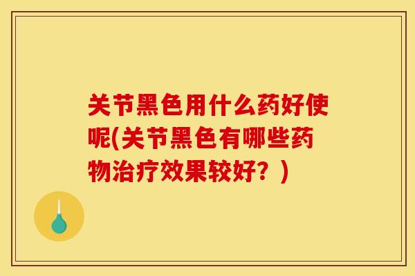 关节黑色用什么药好使呢(关节黑色有哪些药物治疗效果较好？)
