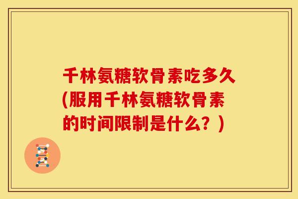 千林氨糖软骨素吃多久(服用千林氨糖软骨素的时间限制是什么？)