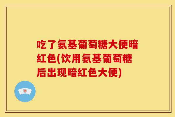 吃了氨基葡萄糖大便暗红色(饮用氨基葡萄糖后出现暗红色大便)
