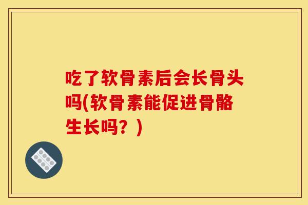 吃了软骨素后会长骨头吗(软骨素能促进骨骼生长吗？)