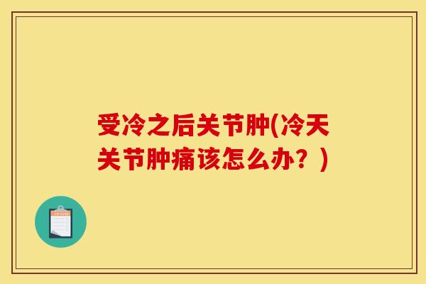 受冷之后关节肿(冷天关节肿痛该怎么办？)